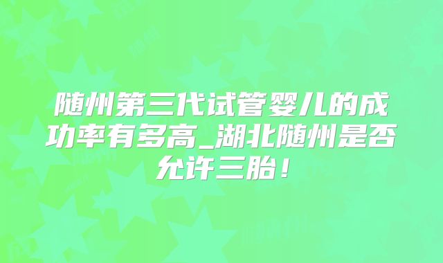 随州第三代试管婴儿的成功率有多高_湖北随州是否允许三胎!