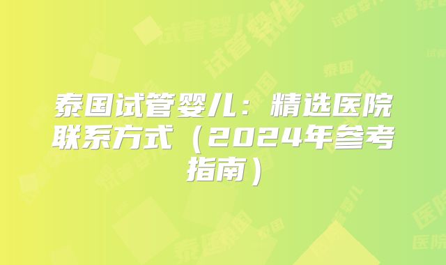 泰国试管婴儿:精选医院联系方式(2024年参考指南)