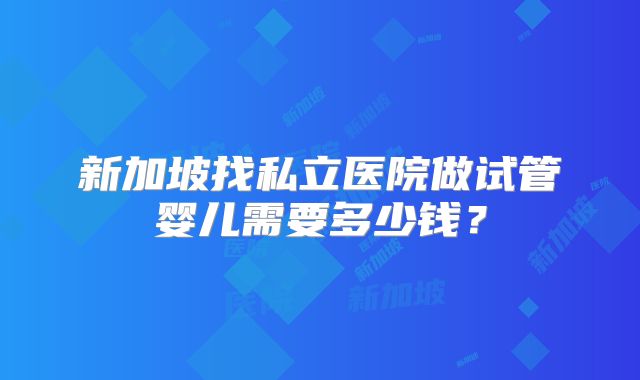 新加坡找私立医院做试管婴儿需要多少钱?