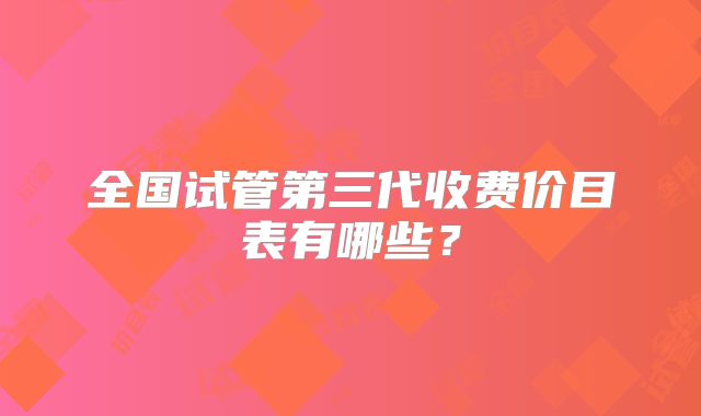 全国试管第三代收费价目表有哪些？