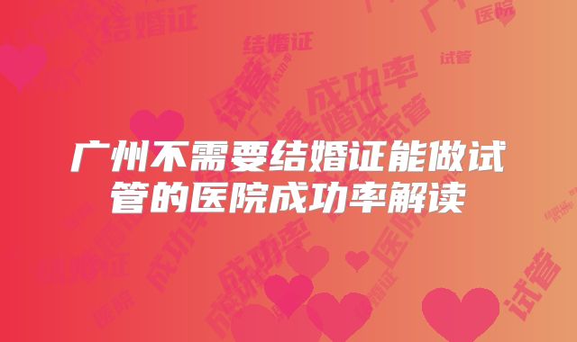 广州不需要结婚证能做试管的医院成功率解读