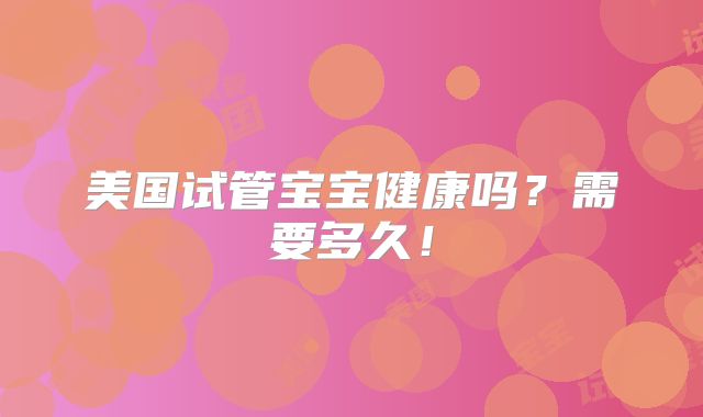 美国试管宝宝健康吗？需要多久！