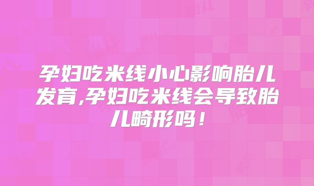 孕妇吃米线小心影响胎儿发育,孕妇吃米线会导致胎儿畸形吗！