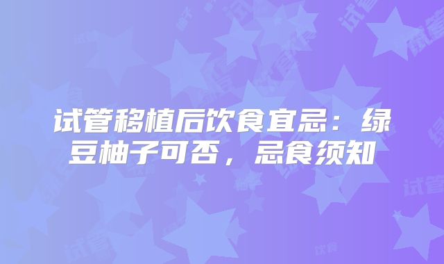 试管移植后饮食宜忌:绿豆柚子可否,忌食须知