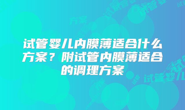 试管婴儿内膜薄适合什么方案？附试管内膜薄适合的调理方案