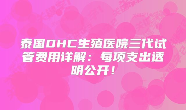 泰国DHC生殖医院三代试管费用详解:每项支出透明公开!