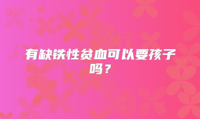 有缺铁性贫血可以要孩子吗？