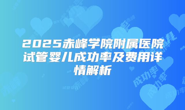 2025赤峰学院附属医院试管婴儿成功率及费用详情解析