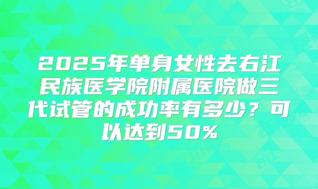 2025年单身女性去右江民族医学院附属医院做三代试管的成功率有多少？可以达到50%