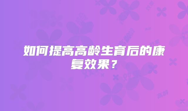 如何提高高龄生育后的康复效果?