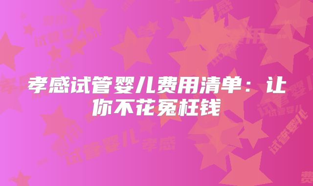 孝感试管婴儿费用清单：让你不花冤枉钱
