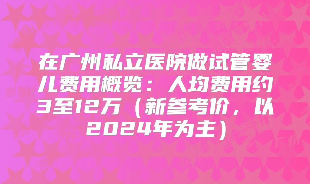 在广州私立医院做试管婴儿费用概览:人均费用约3至12万(新参考价,以2024年为主)