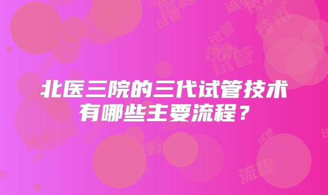 北医三院的三代试管技术有哪些主要流程？