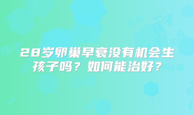 28岁卵巢早衰没有机会生孩子吗？如何能治好？