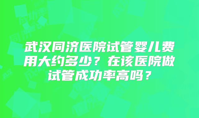 武汉同济医院试管婴儿费用大约多少？在该医院做试管成功率高吗？