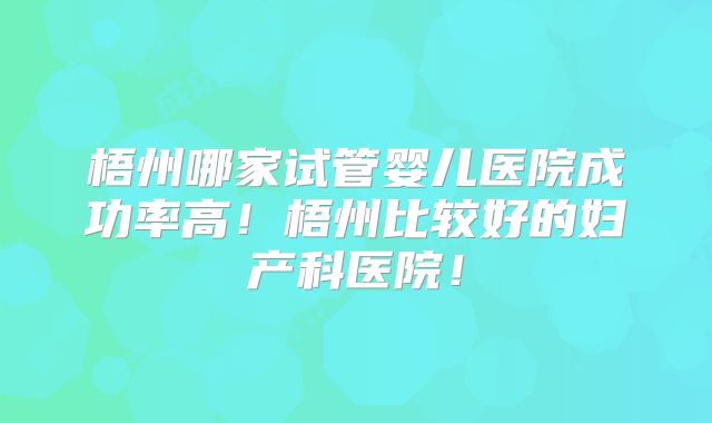 梧州哪家试管婴儿医院成功率高!梧州比较好的妇产科医院!