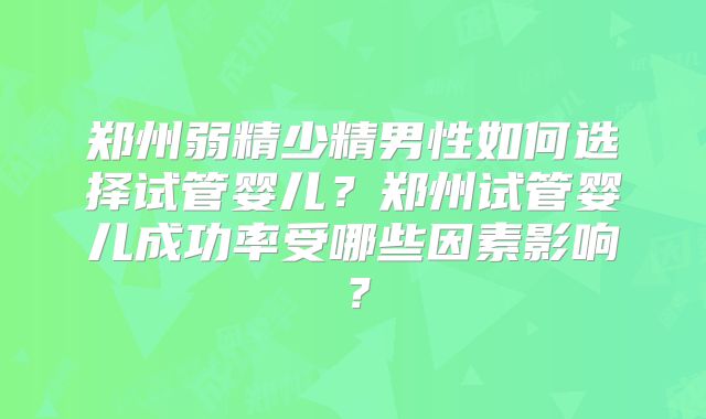 郑州弱精少精男性如何选择试管婴儿?郑州试管婴儿成功率受哪些因素影响?
