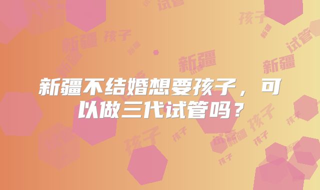 新疆不结婚想要孩子，可以做三代试管吗？