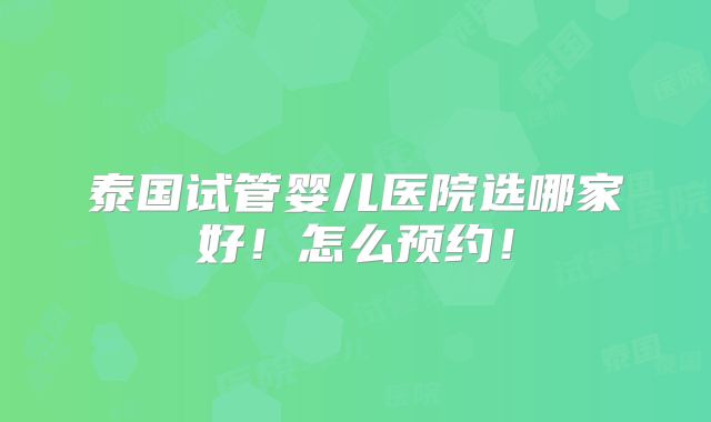 泰国试管婴儿医院选哪家好！怎么预约！