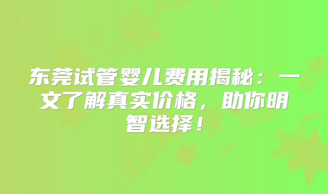 东莞试管婴儿费用揭秘:一文了解真实价格,助你明智选择!