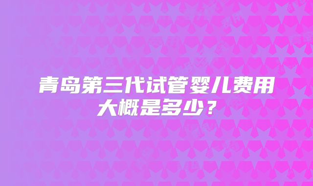 青岛第三代试管婴儿费用大概是多少？