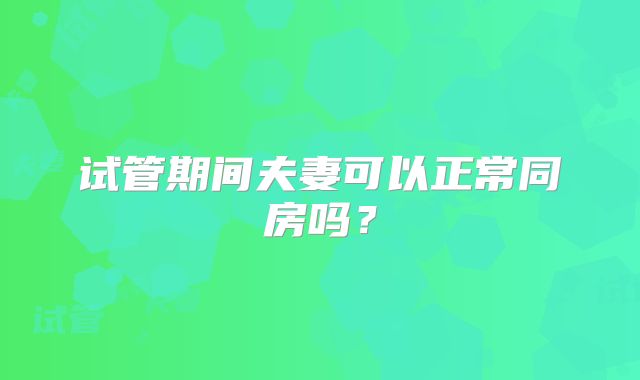 试管期间夫妻可以正常同房吗?