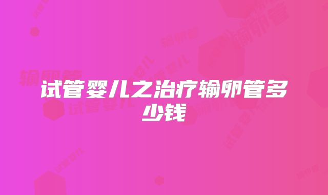 试管婴儿之治疗输卵管多少钱