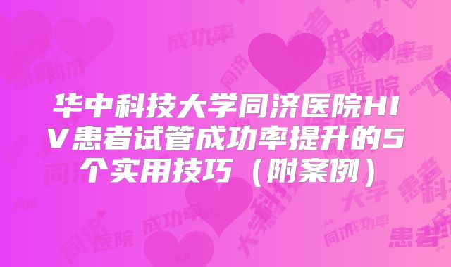 华中科技大学同济医院HIV患者试管成功率提升的5个实用技巧（附案例）