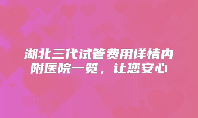 湖北三代试管费用详情内附医院一览,让您安心