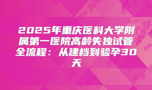 2025年重庆医科大学附属第一医院高龄失独试管全流程：从建档到验孕30天