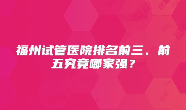 福州试管医院排名前三、前五究竟哪家强?