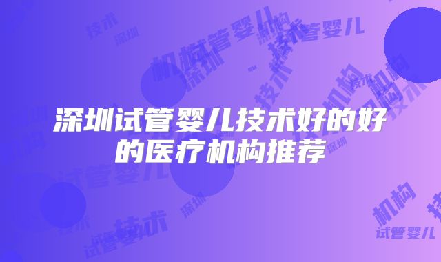 深圳试管婴儿技术好的好的医疗机构推荐