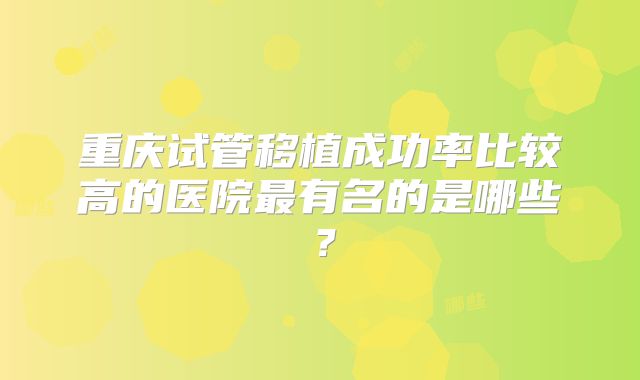 重庆试管移植成功率比较高的医院最有名的是哪些?