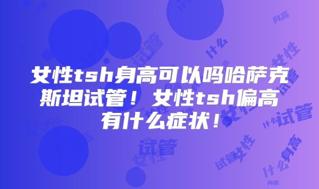 女性tsh身高可以吗哈萨克斯坦试管!女性tsh偏高有什么症状!