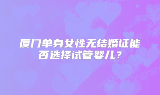 厦门单身女性无结婚证能否选择试管婴儿?
