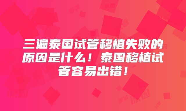 三遍泰国试管移植失败的原因是什么！泰国移植试管容易出错！