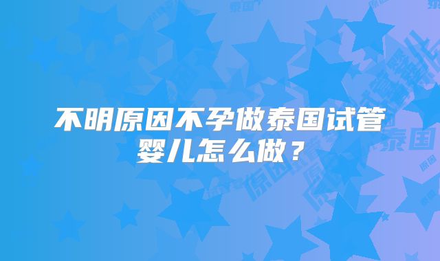 不明原因不孕做泰国试管婴儿怎么做？