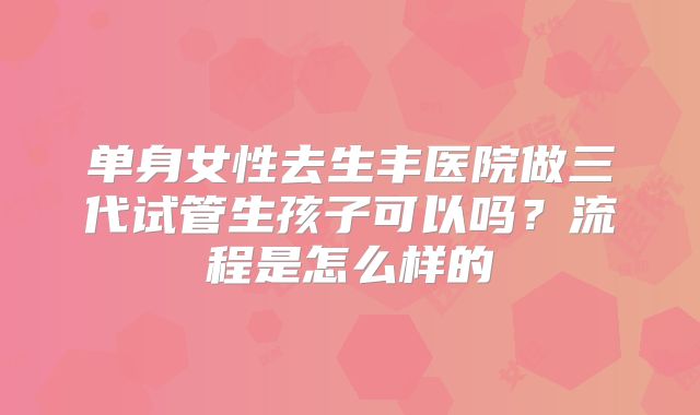 单身女性去生丰医院做三代试管生孩子可以吗？流程是怎么样的