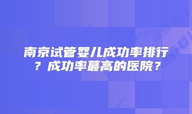 南京试管婴儿成功率排行?成功率蕞高的医院?