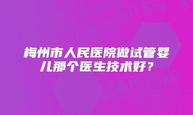 梅州市人民医院做试管婴儿那个医生技术好?