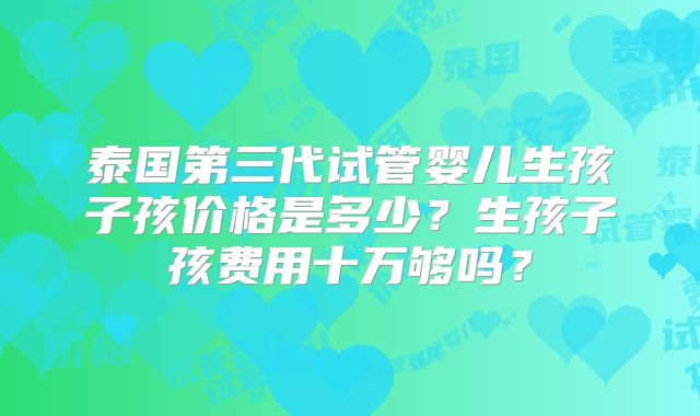 泰国第三代试管婴儿生孩子孩价格是多少?生孩子孩费用十万够吗?