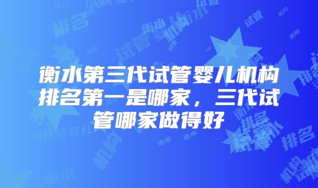 衡水第三代试管婴儿机构排名第一是哪家，三代试管哪家做得好