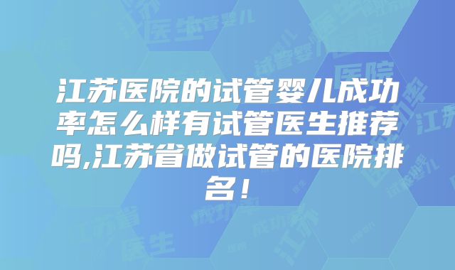 江苏医院的试管婴儿成功率怎么样有试管医生推荐吗,江苏省做试管的医院排名！