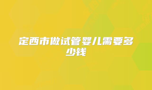 定西市做试管婴儿需要多少钱