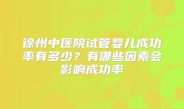 徐州中医院试管婴儿成功率有多少?有哪些因素会影响成功率