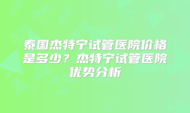 泰国杰特宁试管医院价格是多少？杰特宁试管医院优势分析