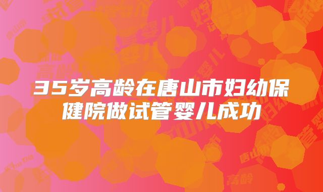 35岁高龄在唐山市妇幼保健院做试管婴儿成功