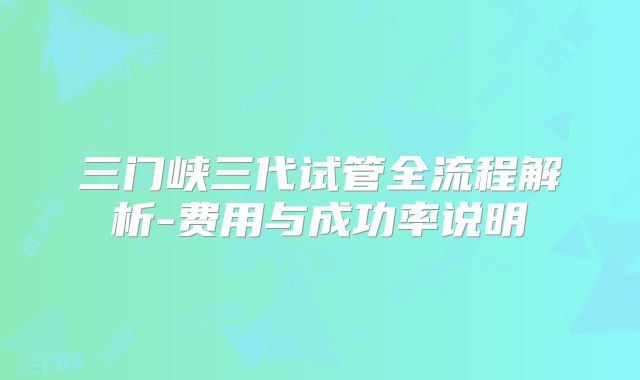 三门峡三代试管全流程解析-费用与成功率说明