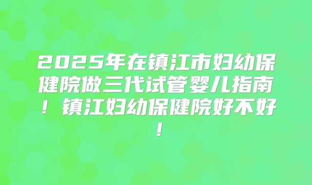 2025年在镇江市妇幼保健院做三代试管婴儿指南!镇江妇幼保健院好不好!
