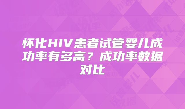 怀化HIV患者试管婴儿成功率有多高?成功率数据对比